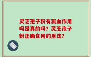 灵芝孢子粉有凝血作用吗是真的吗？灵芝孢子粉正确食用的用法？