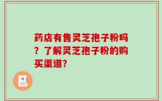 药店有售灵芝孢子粉吗？了解灵芝孢子粉的购买渠道？