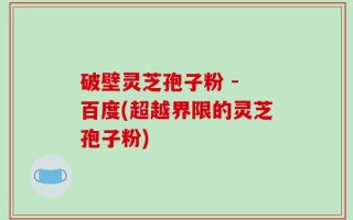 破壁灵芝孢子粉 - 百度(超越界限的灵芝孢子粉)