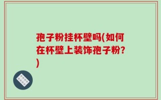 孢子粉挂杯壁吗(如何在杯壁上装饰孢子粉？)