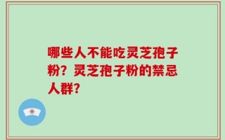 哪些人不能吃灵芝孢子粉？灵芝孢子粉的禁忌人群？
