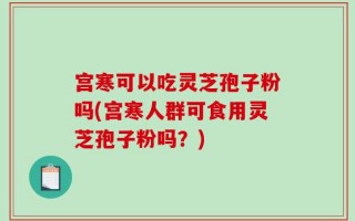 宫寒可以吃灵芝孢子粉吗(宫寒人群可食用灵芝孢子粉吗？)