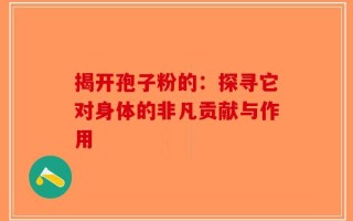 揭开孢子粉的：探寻它对身体的非凡贡献与作用