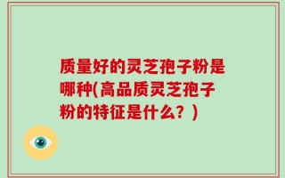 质量好的灵芝孢子粉是哪种(高品质灵芝孢子粉的特征是什么？)