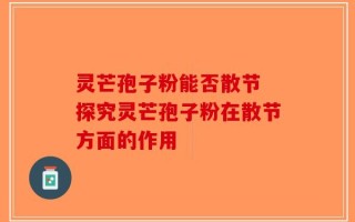 灵芒孢子粉能否散节 探究灵芒孢子粉在散节方面的作用