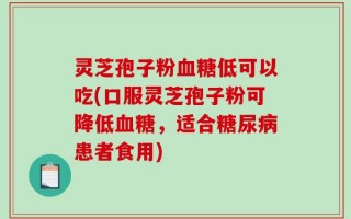 灵芝孢子粉血糖低可以吃(口服灵芝孢子粉可降低血糖，适合糖尿病患者食用)