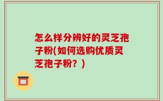 怎么样分辨好的灵芝孢子粉(如何选购优质灵芝孢子粉？)