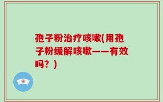 孢子粉治疗咳嗽(用孢子粉缓解咳嗽——有效吗？)