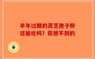 半年过期的灵芝孢子粉还能吃吗？你想不到的