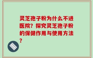 灵芝孢子粉为什么不进医院？探究灵芝孢子粉的保健作用与使用方法？
