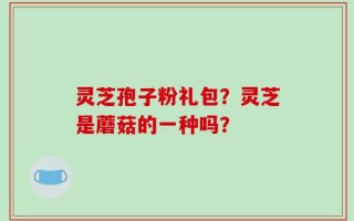 灵芝孢子粉礼包？灵芝是蘑菇的一种吗？