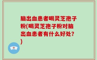 脑出血患者喝灵芝孢子粉(喝灵芝孢子粉对脑出血患者有什么好处？)