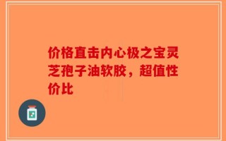 价格直击内心极之宝灵芝孢子油软胶，超值性价比