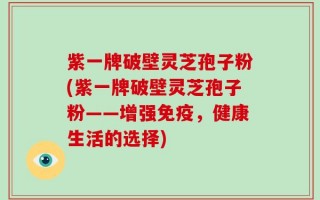 紫一牌破壁灵芝孢子粉(紫一牌破壁灵芝孢子粉——增强免疫，健康生活的选择)
