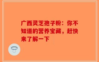 广西灵芝孢子粉：你不知道的营养宝藏，赶快来了解一下