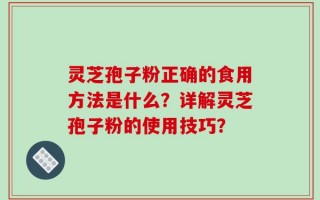 灵芝孢子粉正确的食用方法是什么？详解灵芝孢子粉的使用技巧？