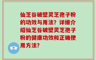 仙芝谷破壁灵芝孢子粉的功效与用法？详细介绍仙芝谷破壁灵芝孢子粉的健康功效和正确使用方法？