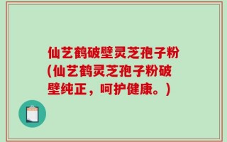 仙艺鹤破壁灵芝孢子粉(仙艺鹤灵芝孢子粉破壁纯正，呵护健康。)