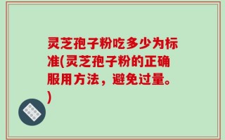 灵芝孢子粉吃多少为标准(灵芝孢子粉的正确服用方法，避免过量。)