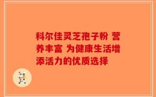 科尔佳灵芝孢子粉 营养丰富 为健康生活增添活力的优质选择