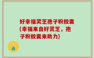 好幸福灵芝孢子粉胶囊(幸福来自好灵芝，孢子粉胶囊来助力)