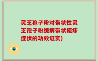 灵芝孢子粉对带状性灵芝孢子粉缓解带状疱疹症状的功效证实)
