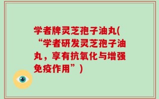 学者牌灵芝孢子油丸(“学者研发灵芝孢子油丸，享有抗氧化与增强免疫作用”)