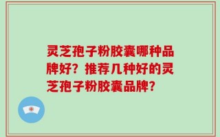 灵芝孢子粉胶囊哪种品牌好？推荐几种好的灵芝孢子粉胶囊品牌？