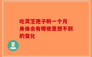 吃灵芝孢子粉一个月 身体会有哪些意想不到的变化