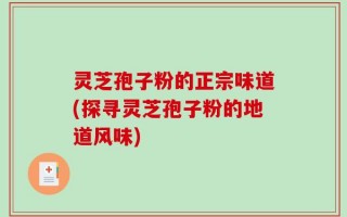 灵芝孢子粉的正宗味道(探寻灵芝孢子粉的地道风味)