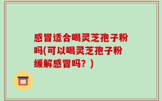 感冒适合喝灵芝孢子粉吗(可以喝灵芝孢子粉缓解感冒吗？)