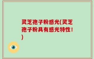 灵芝孢子粉感光(灵芝孢子粉具有感光特性！)