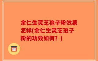 余仁生灵芝孢子粉效果怎样(余仁生灵芝孢子粉的功效如何？)