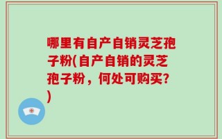 哪里有自产自销灵芝孢子粉(自产自销的灵芝孢子粉，何处可购买？)
