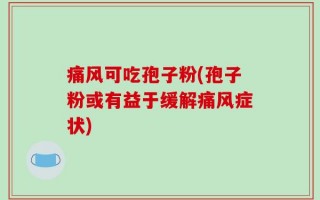 痛风可吃孢子粉(孢子粉或有益于缓解痛风症状)