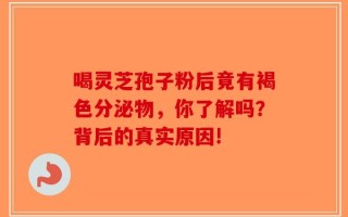 喝灵芝孢子粉后竟有褐色分泌物，你了解吗？背后的真实原因!