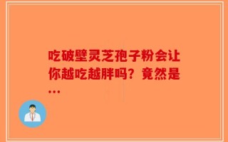 吃破壁灵芝孢子粉会让你越吃越胖吗？竟然是…