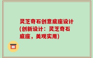 灵芝奇石创意底座设计(创新设计：灵芝奇石底座，美观实用)