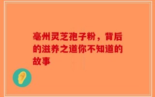 亳州灵芝孢子粉，背后的滋养之道你不知道的故事