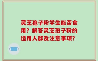 灵芝孢子粉学生能否食用？解答灵芝孢子粉的适用人群及注意事项？