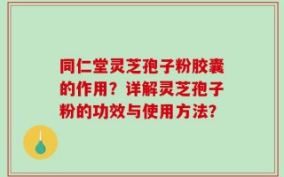 同仁堂灵芝孢子粉胶囊的作用？详解灵芝孢子粉的功效与使用方法？