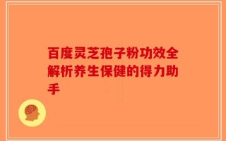 百度灵芝孢子粉功效全解析养生保健的得力助手