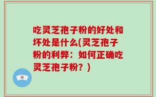 吃灵芝孢子粉的好处和坏处是什么(灵芝孢子粉的利弊：如何正确吃灵芝孢子粉？)