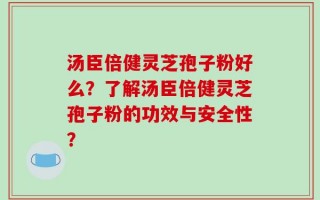 汤臣倍健灵芝孢子粉好么？了解汤臣倍健灵芝孢子粉的功效与安全性？