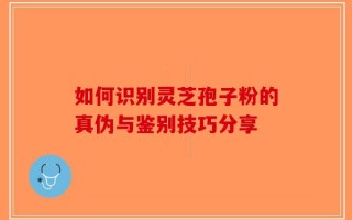 如何识别灵芝孢子粉的真伪与鉴别技巧分享