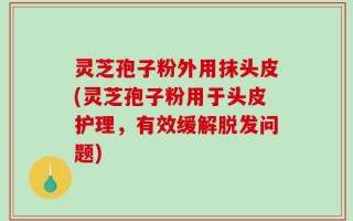 灵芝孢子粉外用抹头皮(灵芝孢子粉用于头皮护理，有效缓解脱发问题)