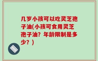 几岁小孩可以吃灵芝孢子油(小孩可食用灵芝孢子油？年龄限制是多少？)