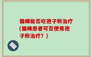 偏瘫能否吃孢子粉治疗(偏瘫患者可否使用孢子粉治疗？)