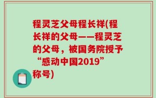 程灵芝父母程长祥(程长祥的父母——程灵芝的父母，被国务院授予“感动中国2019”称号)
