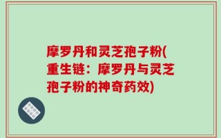摩罗丹和灵芝孢子粉(重生链：摩罗丹与灵芝孢子粉的神奇药效)
